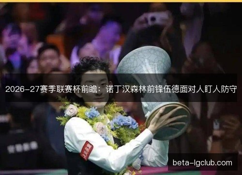 2026-27赛季联赛杯前瞻：诺丁汉森林前锋伍德面对人盯人防守