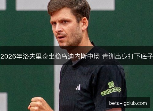 2026年洛夫里奇坐稳乌迪内斯中场 青训出身打下底子